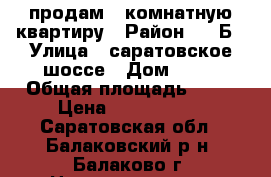 продам 2 комнатную квартиру › Район ­ 4 Б › Улица ­ саратовское шоссе › Дом ­ 35 › Общая площадь ­ 58 › Цена ­ 1 400 000 - Саратовская обл., Балаковский р-н, Балаково г. Недвижимость » Квартиры продажа   . Саратовская обл.